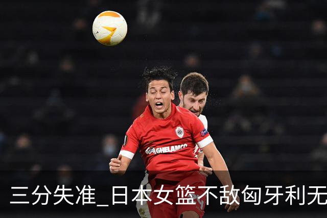 三分失准 日本女篮不敌匈牙利无缘八强